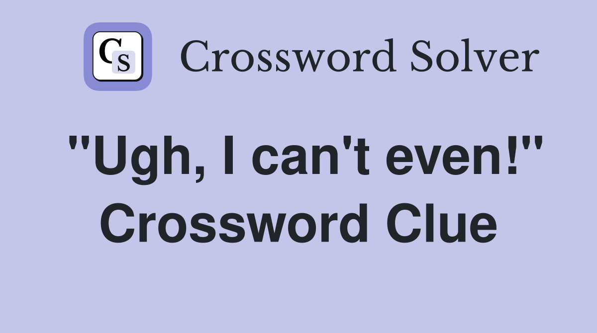 "Ugh, I can't even!" Crossword Clue Answers Crossword Solver